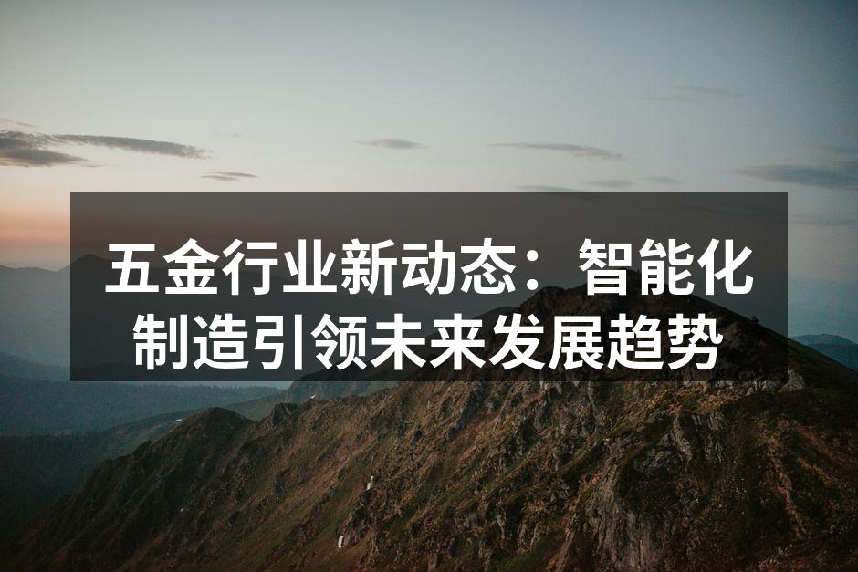 五金行业新动态：智能化制造引领未来发展趋势
